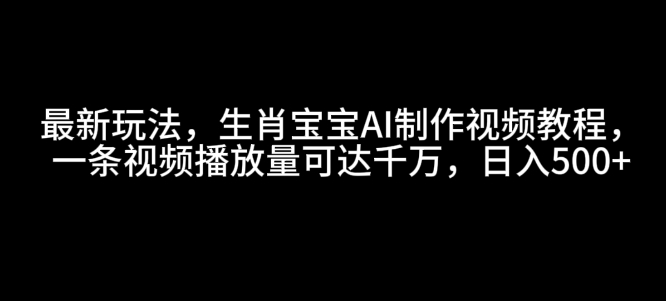 最新玩法，生肖宝宝AI制作视频教程，一条视频播放量可达千万，日入5张【揭秘】-网创资源