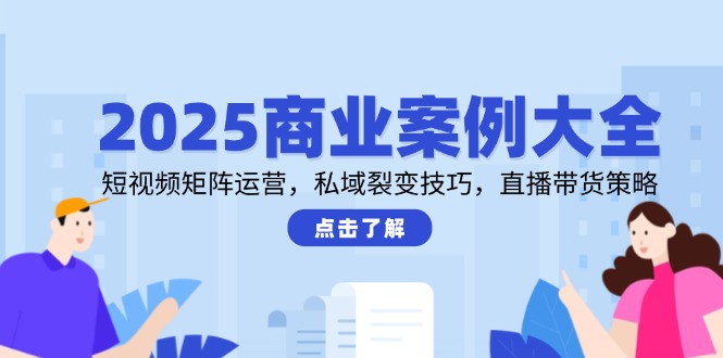 2025商业案例大全，短视频矩阵运营，私域裂变技巧，直播带货策略-网创资源