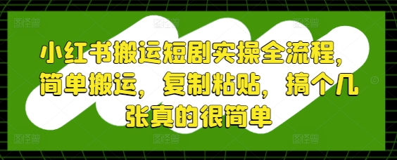 小红书搬运短剧实操全流程，简单搬运，复制粘贴，搞个几张真的很简单-网创资源