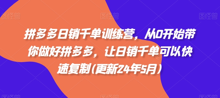 拼多多日销千单训练营，从0开始带你做好拼多多，让日销千单可以快速复制(更新24年12月)-网创资源