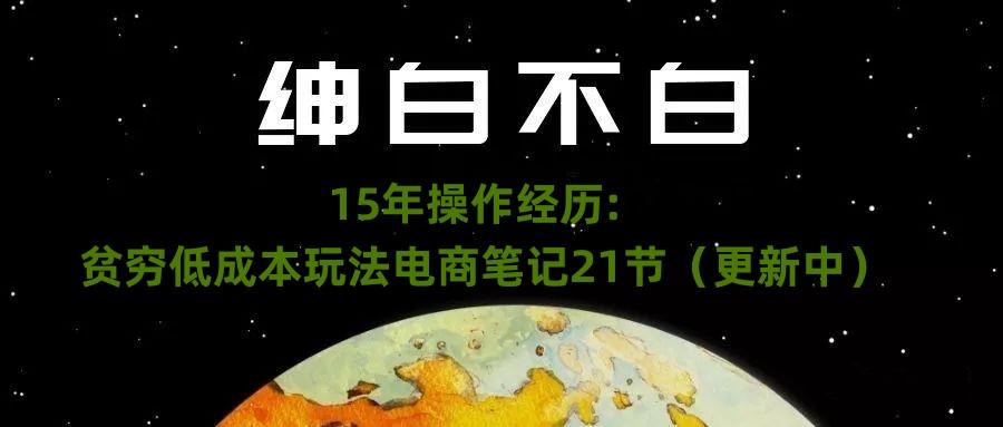 绅白不白·15年操作经历：贫穷低成本玩法电商笔记21节（1107日更新）-网创资源
