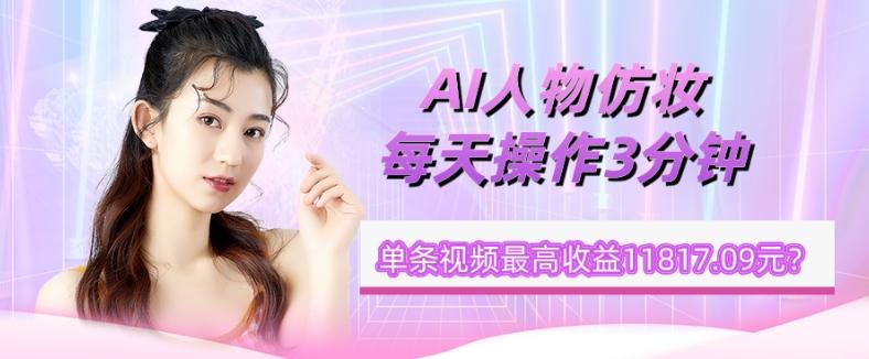 1个学员AI人物仿妆，每天操作3分钟，单条视频最高收益11817.09元？-网创资源