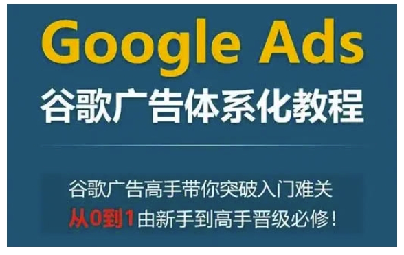 Google Ads谷歌广告体系化教程，谷歌广告高手带你突破入门难关，从0到1由新手到高手晋级必修-网创资源
