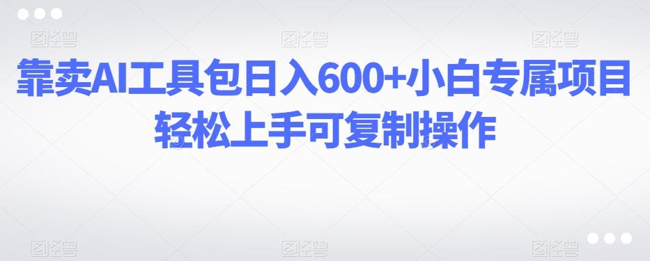 靠卖AI工具包日入600+小白专属项目轻松上手可复制操作-网创资源
