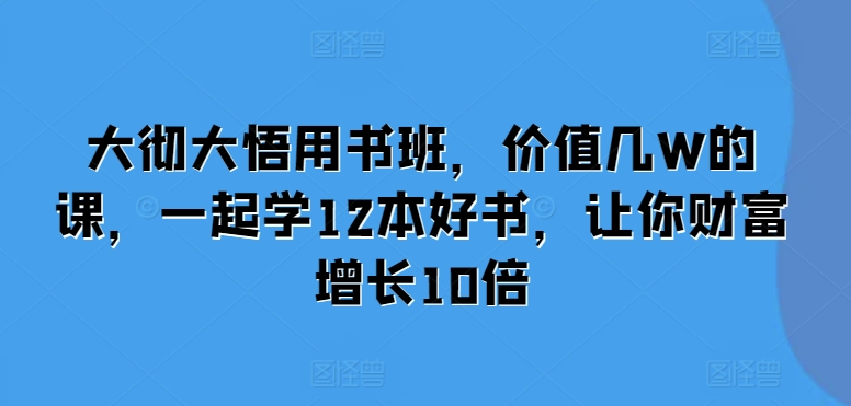 大彻大悟用书班，价值几W的课，一起学12本好书，让你财富增长10倍-网创资源