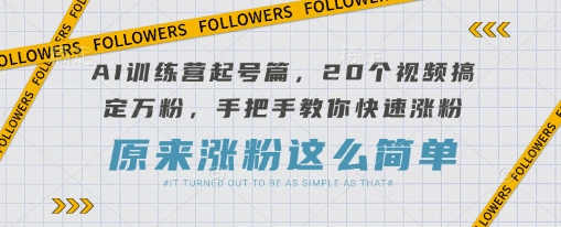 AI训练营起号篇，20个视频搞定万粉，手把手教你快速涨粉-网创资源