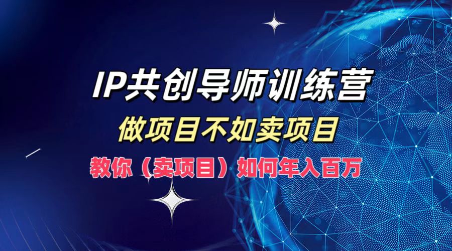 IP共创导师训练营，做项目不如卖项目，教你(卖项目)如何实现年入百万-网创资源