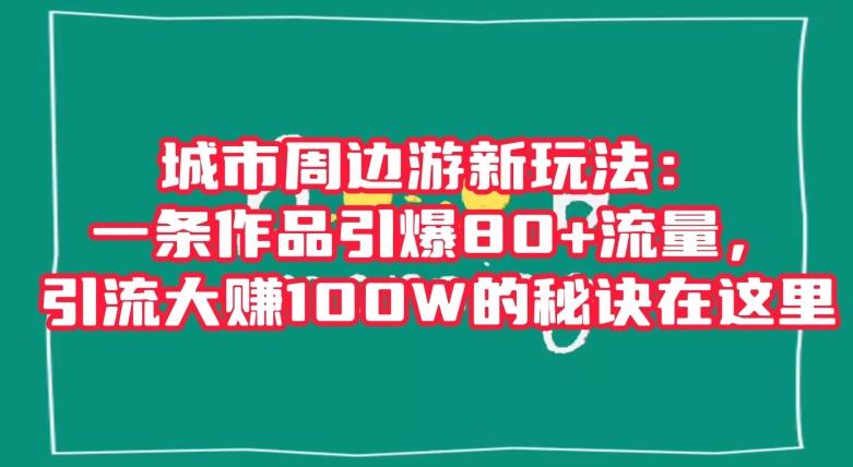 城市周边游新玩法：一条作品引爆80+流量，引流大赚100W的秘诀在这里【揭秘】-网创资源