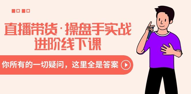 直播带货·操盘手实战进阶线下课：你所有的一切疑问，这里全是答案-网创资源