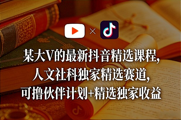 某大V的最新抖音精选课程，人文社科独家精选赛道，可撸伙伴计划+精选独家收益-网创资源