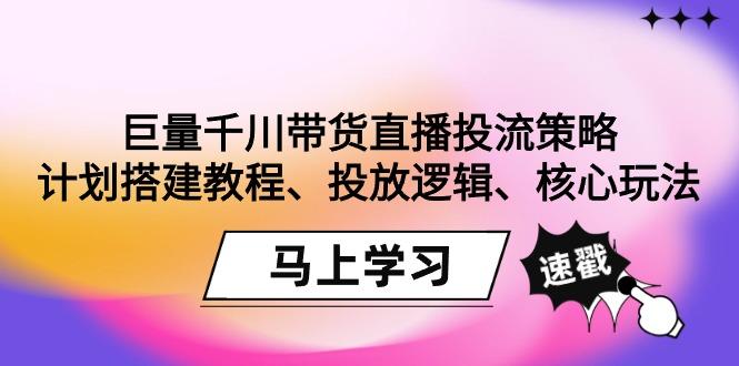 巨量千川带货直播投流策略：计划搭建教程、投放逻辑、核心玩法！-网创资源