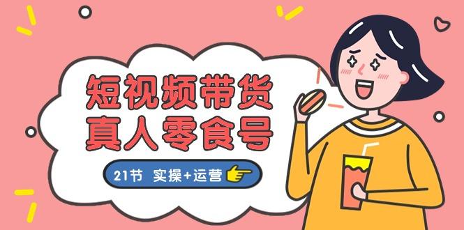 短视频带货&真人零食号：更全面的零食带货教程：21节 实操+运营-网创资源