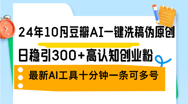 24年10月豆瓣AI一键洗稿伪原创，日稳引300+高认知创业粉，最新AI工具十…-网创资源