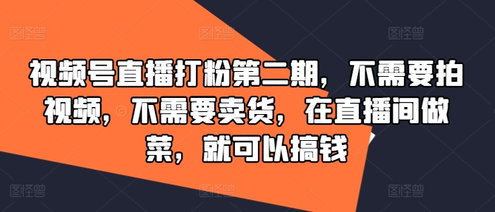 视频号直播打粉第二期，不需要拍视频，不需要卖货，在直播间做菜，就可以搞钱-网创资源