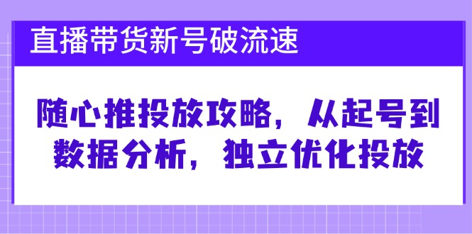 直播带货新号破 流速：随心推投放攻略，从起号到数据分析，独立优化投放-网创资源