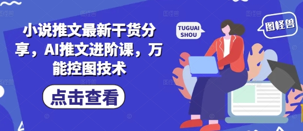 小说推文最新干货分享，AI推文进阶课，万能控图技术-网创资源