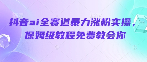 抖音ai全赛道暴力涨粉实操，保姆级教程免费教会你-网创资源