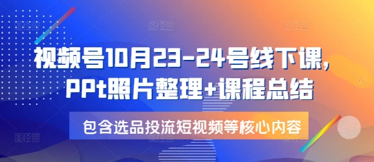 视频号10月23-24号线下课，PPt照片整理+课程总结，包含选品投流短视频等核心内容-网创资源