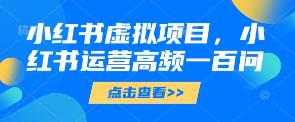 小红书虚拟项目，小红书运营高频一百问【文档】-网创资源