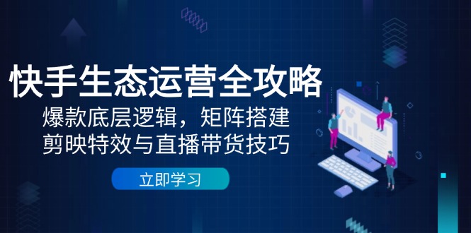 快手生态运营全攻略：爆款底层逻辑，矩阵搭建，剪映特效与直播带货技巧-网创资源