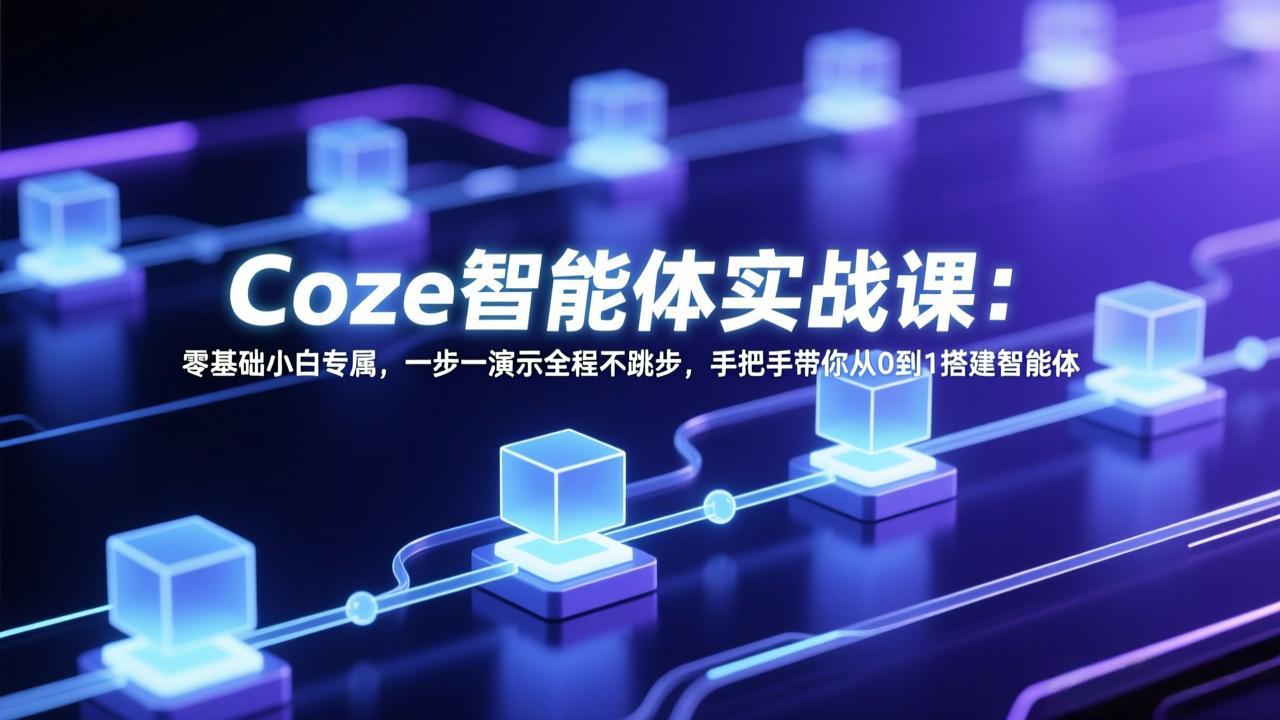 Coze智能体实战课：零基础小白专属，一步一演示全程不跳步，手把手带你从0到1搭建智能体-网创资源