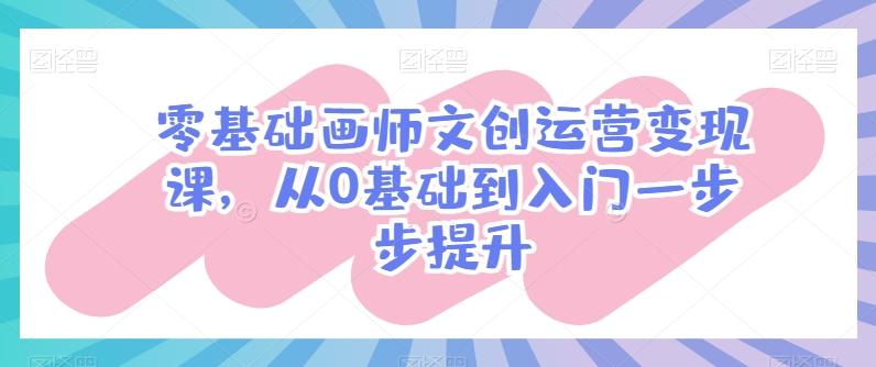 零基础画师文创运营变现课，从0基础到入门一步步提升-网创资源