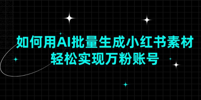 如何用AI批量生成小红书素材，轻松实现万粉账号-网创资源