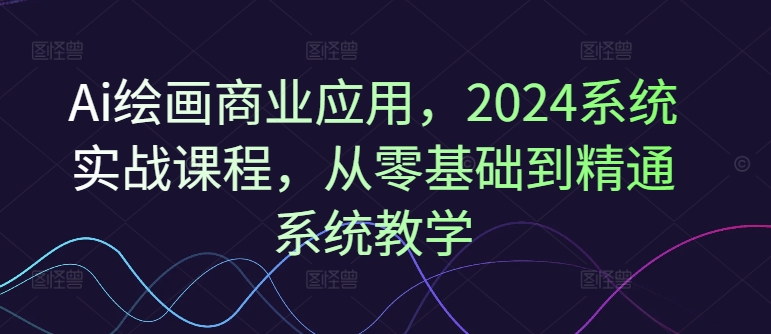 Ai绘画商业应用，2024系统实战课程，从零基础到精通系统教学-网创资源