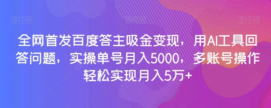 全网首发百度答主吸金变现，用AI工具回答问题，实操单号月入5000，多账号操作轻松实现月入5万+【揭秘】-网创资源