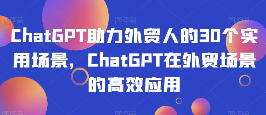 ChatGPT助力外贸人的30个实用场景，ChatGPT在外贸场景的高效应用-网创资源