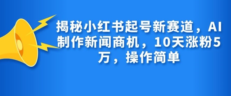 揭秘小红书起号新赛道，AI制作新闻商机，10天涨粉1万，操作简单-网创资源