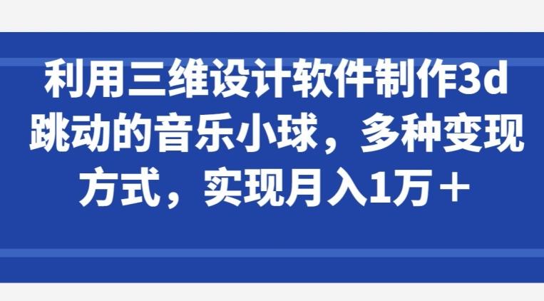 利用三维设计软件制作3d跳动的音乐小球，多种变现方式，实现月入1万+【揭秘】-网创资源