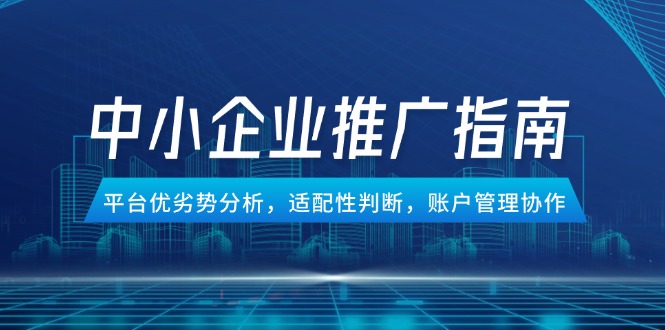 中小企业竞价推广指南，平台优劣势分析，适配性判断，账户管理协作-网创资源
