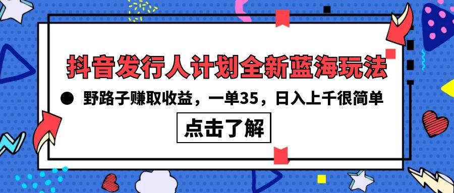 (10067期)抖音发行人计划全新蓝海玩法，野路子赚取收益，一单35，日入上千很简单!-网创资源