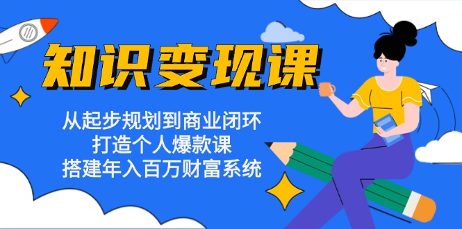 知识变现课：从起步规划到商业闭环 打造个人爆款课 搭建年入百万财富系统-网创资源