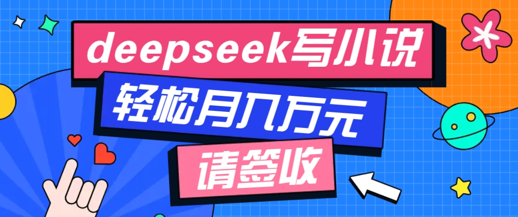 利用Deepseek写小说，零门槛AI小说创作全攻略，新手也能轻松学会提升收入-网创资源
