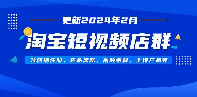 淘宝短视频店群(更新2024年2月)含店铺注册、选品思路、视频素材、上传…-网创资源