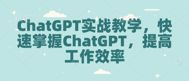 ChatGPT实战教学，快速掌握ChatGPT，提高工作效率-网创资源