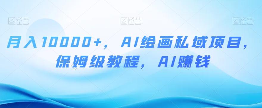 月入10000+，AI绘画私域项目，保姆级教程，AI赚钱【揭秘】-网创资源