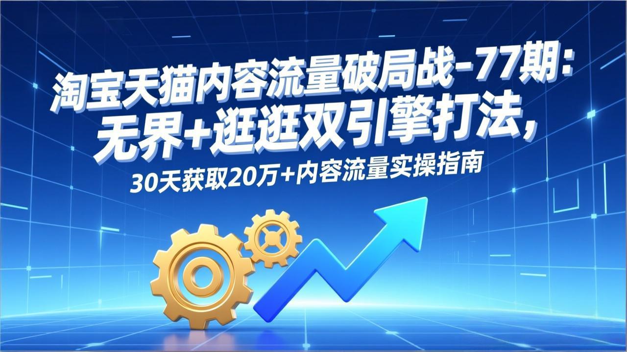 淘宝天猫内容流量破局战-77期：无界+逛逛双引擎打法，30天获取20万+内容流量实操指南-网创资源