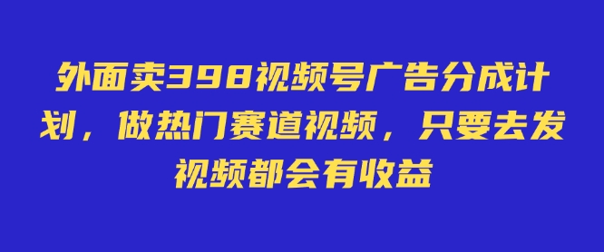 外面卖598视频号广告分成计划，不直播 不卖货 不露脸，只要去发视频都会有收益-网创资源
