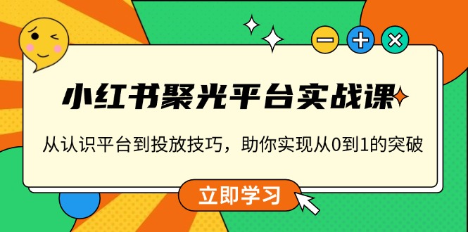 小红书 聚光平台实战课，从认识平台到投放技巧，助你实现从0到1的突破-网创资源