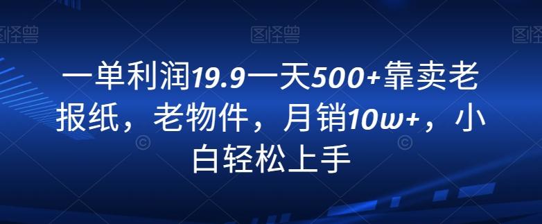 一单利润19.9一天500+靠卖老报纸，老物件，月销10w+，小白轻松上手-网创资源
