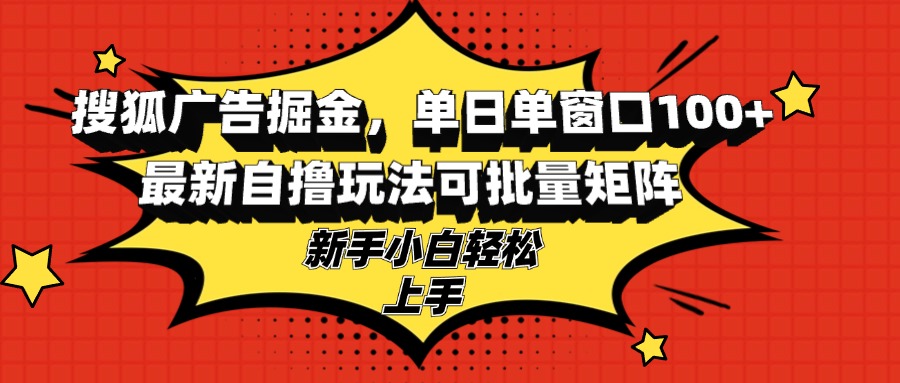 搜狐广告掘金，单日单窗口100+，最新自撸玩法可批量矩阵，适合新手小白-网创资源