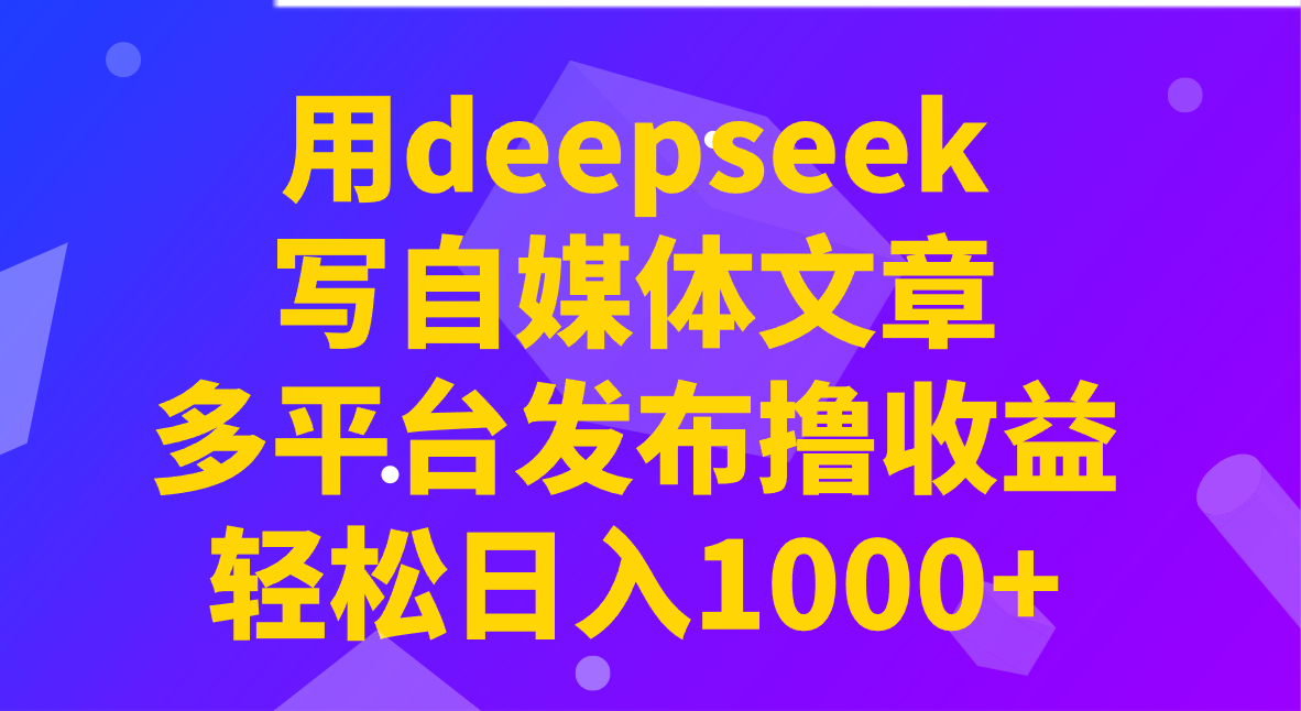 用deepseek写自媒体文章，多平台发布撸收益，轻松日入1000+！-网创资源
