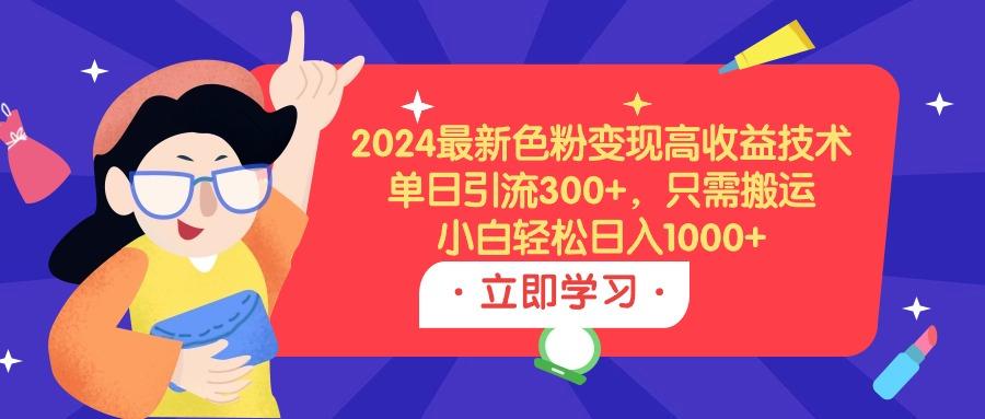 (9480期)2024最新色粉变现高收益技术，单日引流300+，只需搬运，小白轻松日入1000+-网创资源
