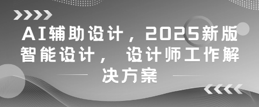 AI辅助设计，2025新版智能设计， 设计师工作解决方案-网创资源