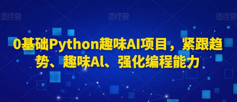 0基础Python趣味AI项目，紧跟趋势、趣味Al、强化编程能力-网创资源