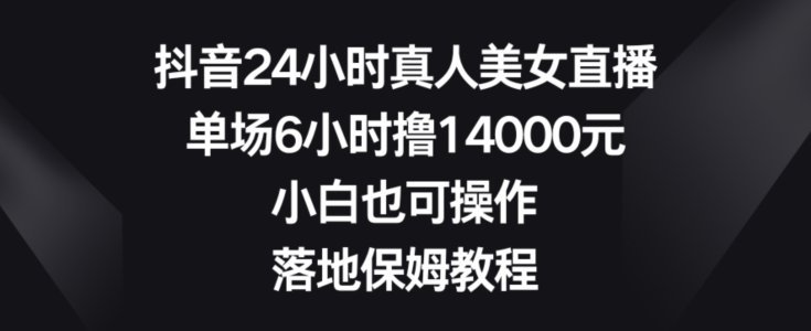 抖音24小时真人美女直播，单场6小时撸14000元，小白也可操作，落地保姆教程【揭秘】-网创资源