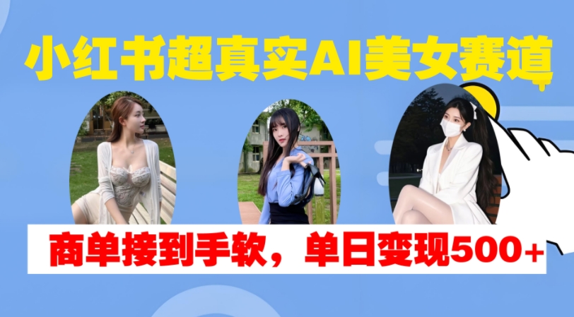 小红书超真实AI美女赛道，商单拿到手软，单日变现500+-网创资源